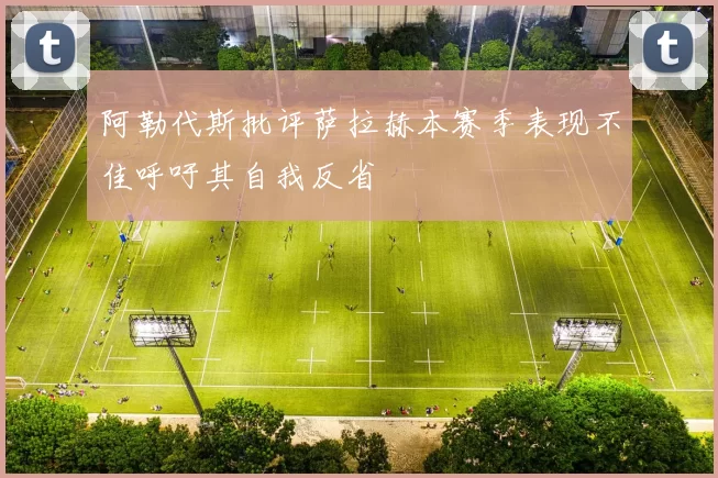 阿勒代斯批评萨拉赫本赛季表现不佳呼吁其自我反省