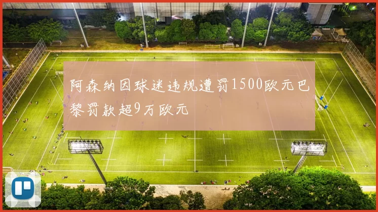 阿森纳因球迷违规遭罚1500欧元巴黎罚款超9万欧元