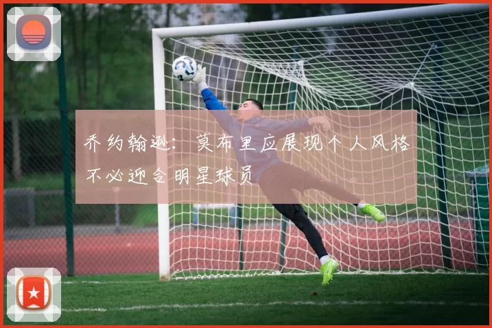 乔约翰逊：莫布里应展现个人风格不必迎合明星球员