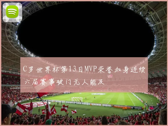 C罗世界杯第13日MVP荣誉加身连续六届赛事破门无人能及