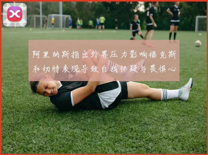阿里纳斯指出外界压力影响福克斯和切特表现导致自我怀疑与畏惧心理