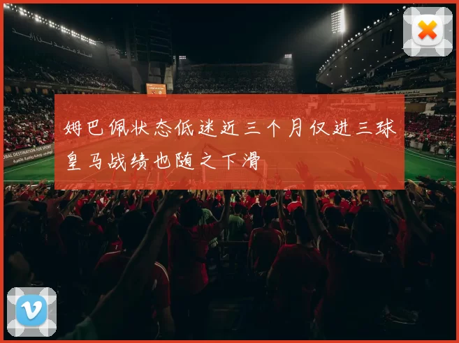 姆巴佩状态低迷近三个月仅进三球皇马战绩也随之下滑