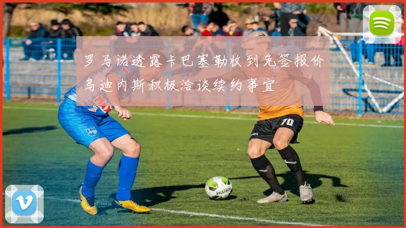 罗马诺透露卡巴塞勒收到免签报价乌迪内斯积极洽谈续约事宜