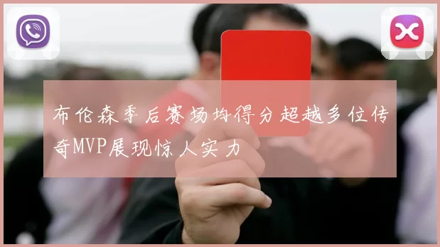 布伦森季后赛场均得分超越多位传奇MVP展现惊人实力