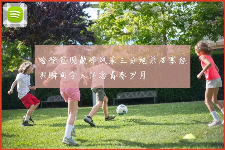 哈登重现巅峰风采三分绝杀活塞经典瞬间令人怀念青春岁月