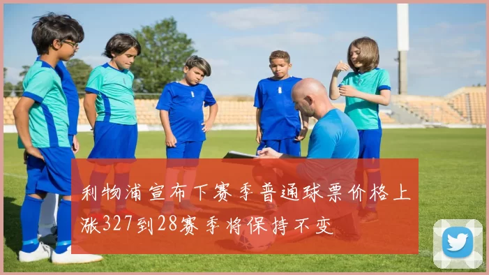 利物浦宣布下赛季普通球票价格上涨327到28赛季将保持不变