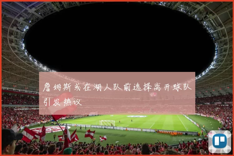 詹姆斯或在湖人队前选择离开球队引发热议