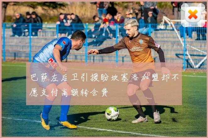 巴萨左后卫引援盼坎塞洛加盟却不愿支付高额转会费