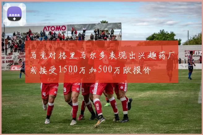 马竞对格里马尔多表现出兴趣药厂或接受1500万加500万欧报价